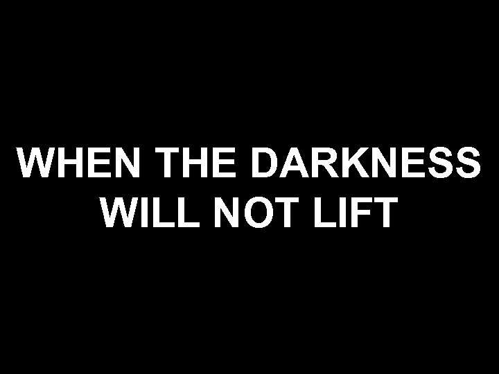 WHEN THE DARKNESS WILL NOT LIFT 