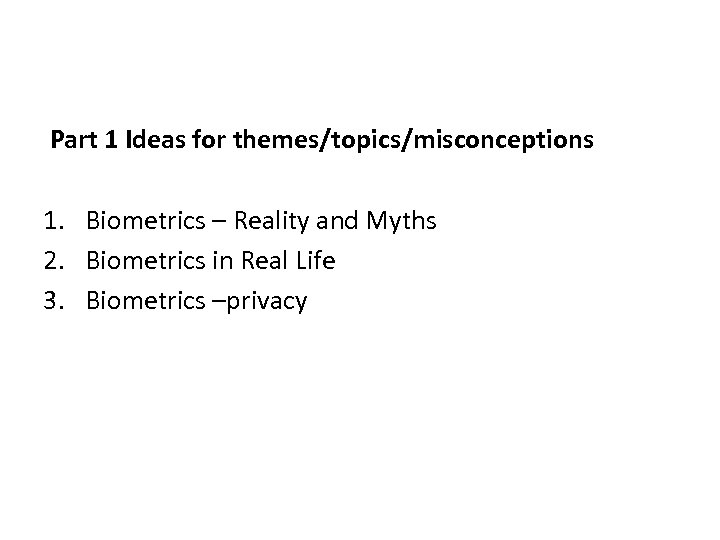 Part 1 Ideas for themes/topics/misconceptions 1. Biometrics – Reality and Myths 2. Biometrics in