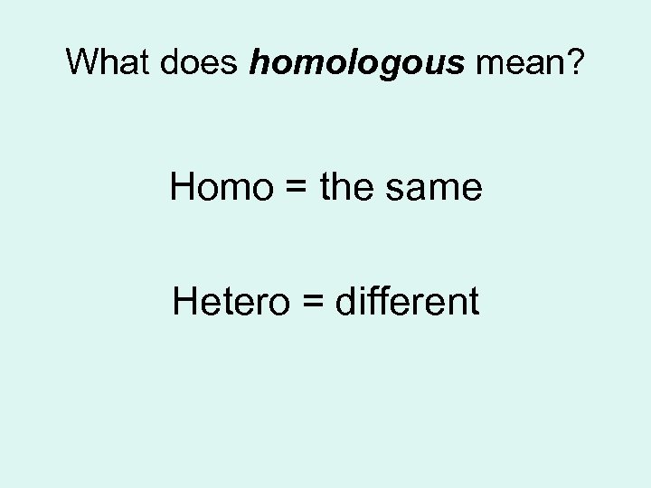 What does homologous mean? Homo = the same Hetero = different 