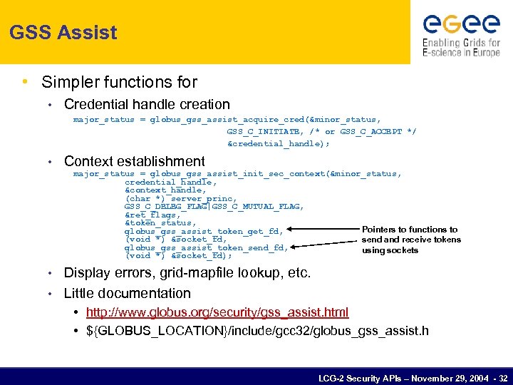 GSS Assist • Simpler functions for • Credential handle creation major_status = globus_gss_assist_acquire_cred(&minor_status, GSS_C_INITIATE,