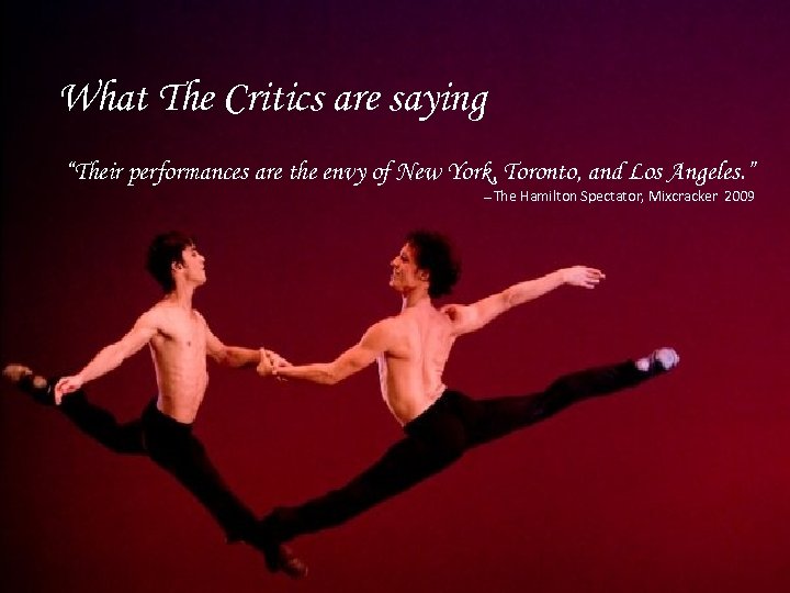 What The Critics are saying “Their performances are the envy of New York, Toronto,
