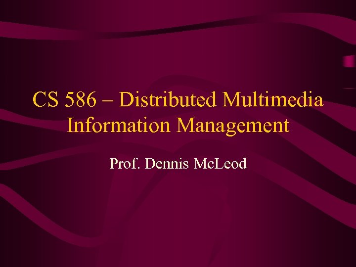 CS 586 – Distributed Multimedia Information Management Prof. Dennis Mc. Leod 