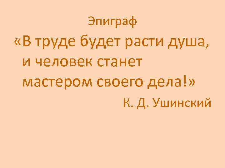 Эпиграф «В труде будет расти душа, и человек станет мастером своего дела!» К. Д.