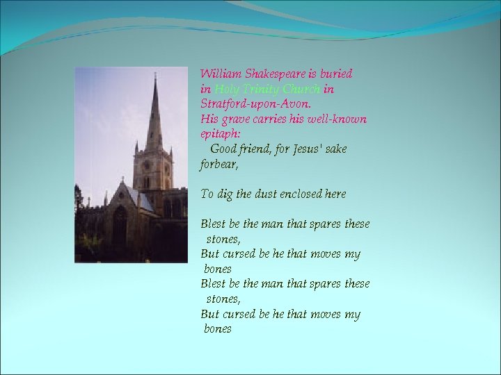 William Shakespeare is buried in Holy Trinity Church in Stratford-upon-Avon. His grave carries his