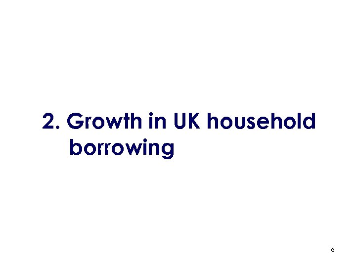 2. Growth in UK household borrowing 6 