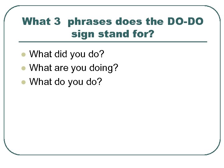 What 3 phrases does the DO-DO sign stand for? l l l What did