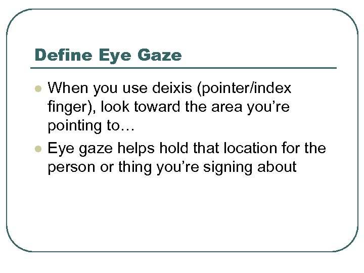 Define Eye Gaze l l When you use deixis (pointer/index finger), look toward the