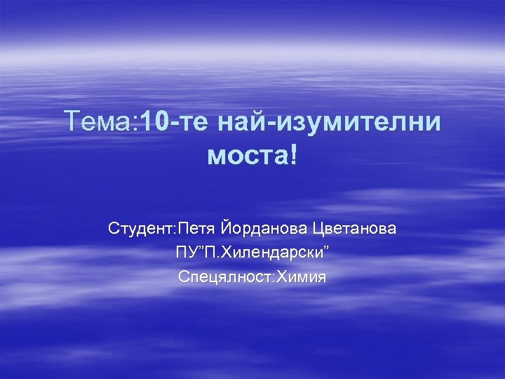 Тема: 10 -те най-изумителни моста! Студент: Петя Йорданова Цветанова ПУ”П. Хилендарски” Спецялност: Химия 