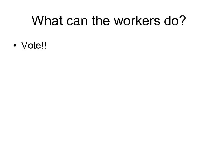 What can the workers do? • Vote!! 