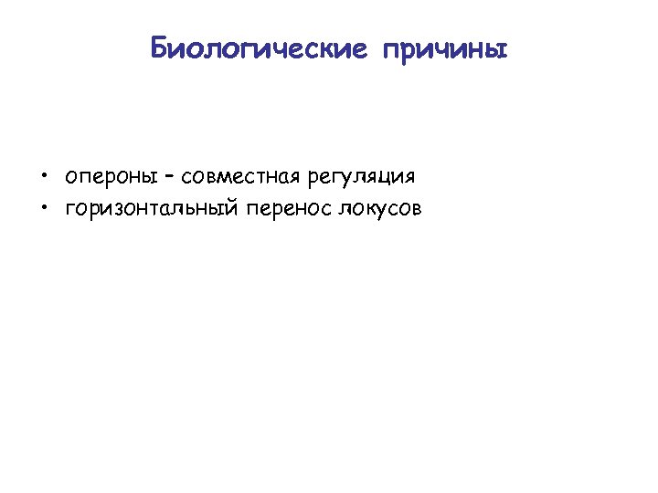Биологические причины • опероны – совместная регуляция • горизонтальный перенос локусов 