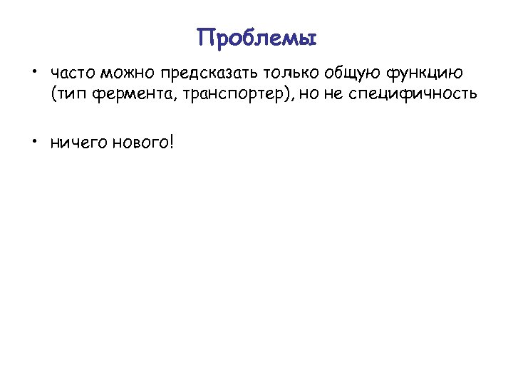 Проблемы • часто можно предсказать только общую функцию (тип фермента, транспортер), но не специфичность