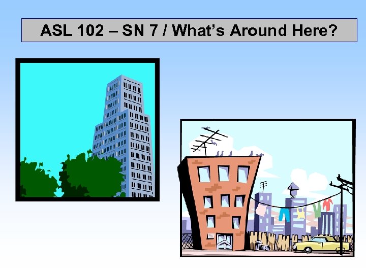 ASL 102 – SN 7 / What’s Around Here? 