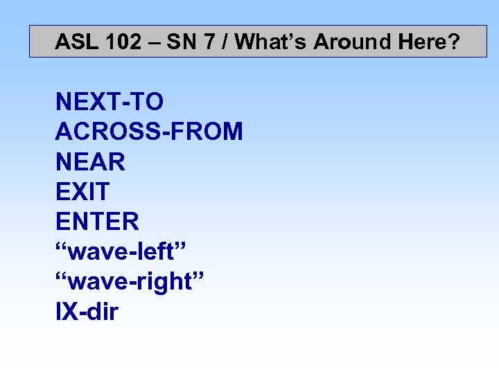 ASL 102 – SN 7 / What’s Around Here? NEXT-TO ACROSS-FROM NEAR EXIT ENTER