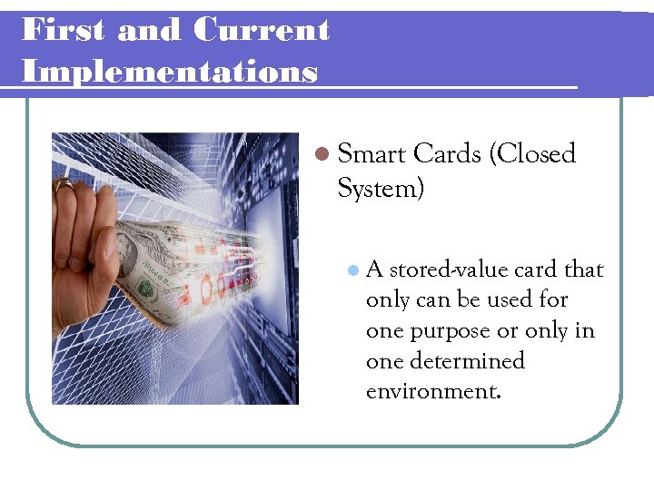 First and Current Implementations l Smart Cards (Closed System) l A stored-value card that