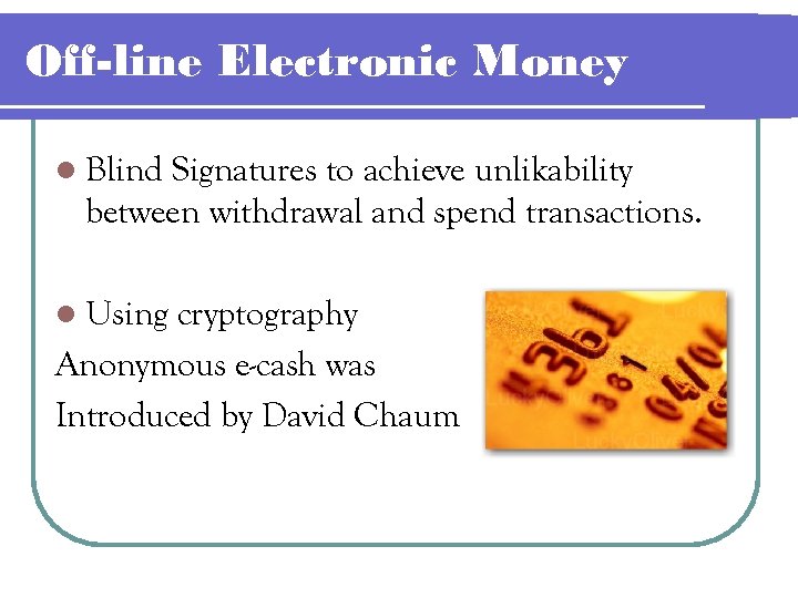 Off-line Electronic Money l Blind Signatures to achieve unlikability between withdrawal and spend transactions.