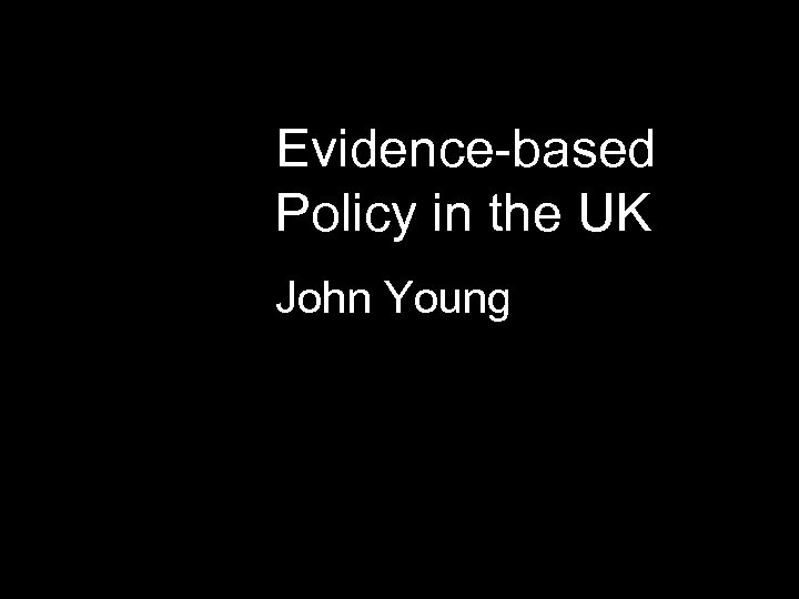 Evidence-based Policy in the UK John Young 