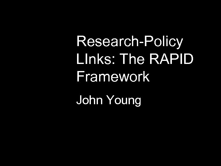Research-Policy LInks: The RAPID Framework John Young 