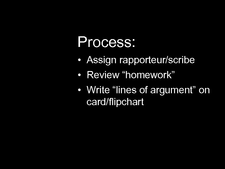 Process: • Assign rapporteur/scribe • Review “homework” • Write “lines of argument” on card/flipchart