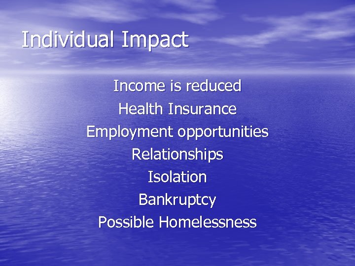 Individual Impact Income is reduced Health Insurance Employment opportunities Relationships Isolation Bankruptcy Possible Homelessness