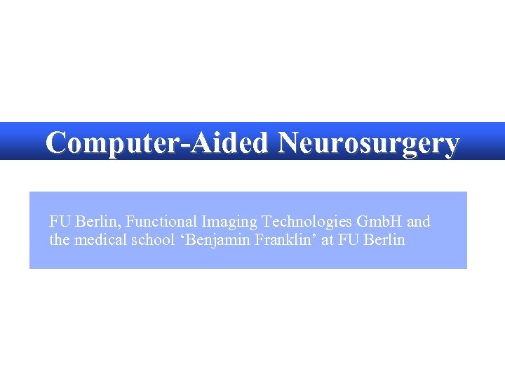 Computer-Aided Neurosurgery FU Berlin, Functional Imaging Technologies Gmb. H and the medical school ‘Benjamin