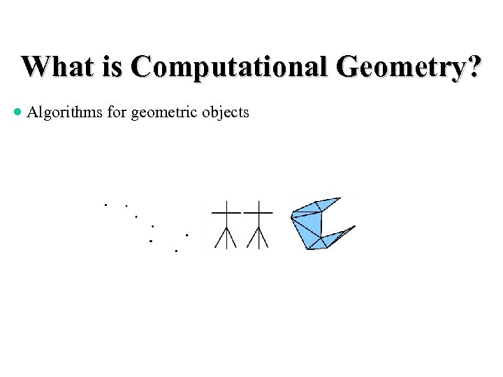 What is Computational Geometry? · Algorithms for geometric objects 
