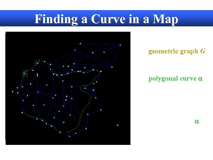 Finding a Curve in a Map Given: • A geometric graph G (embedded in