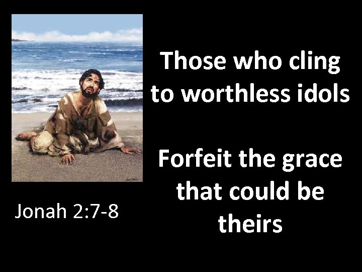 Those who cling to worthless idols Jonah 2: 7 -8 Forfeit the grace that