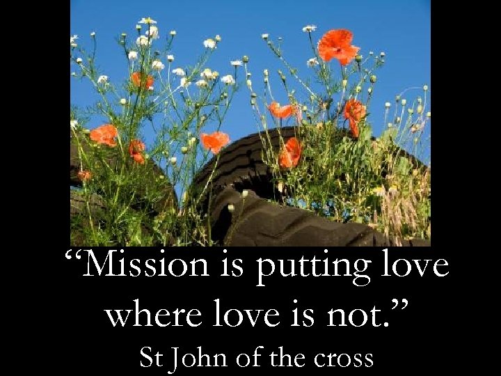 “Mission is putting love where love is not. ” St John of the cross