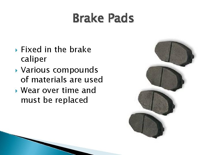 Brake Pads Fixed in the brake caliper Various compounds of materials are used Wear