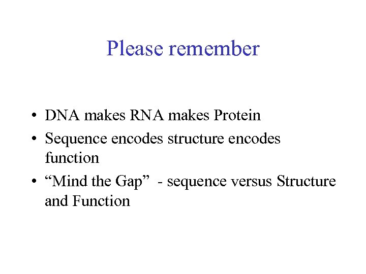 Please remember • DNA makes RNA makes Protein • Sequence encodes structure encodes function