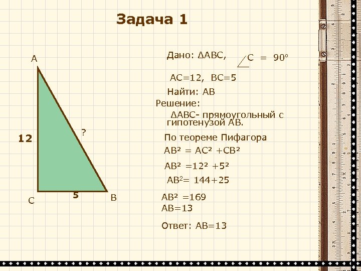 Задача 1 Дано: ∆АВС, А C = 90º AC=12, BC=5 Найти: АВ Решение: ∆АВС-