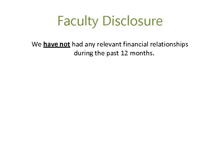 Faculty Disclosure We have not had any relevant financial relationships during the past 12