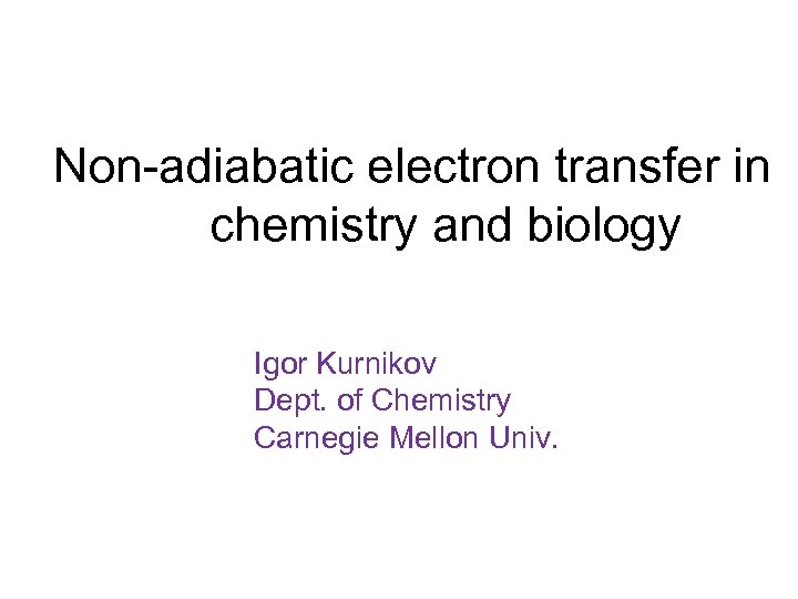 Non-adiabatic electron transfer in chemistry and biology Igor Kurnikov Dept. of Chemistry Carnegie Mellon