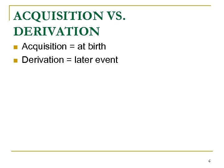 ACQUISITION VS. DERIVATION n n Acquisition = at birth Derivation = later event 6