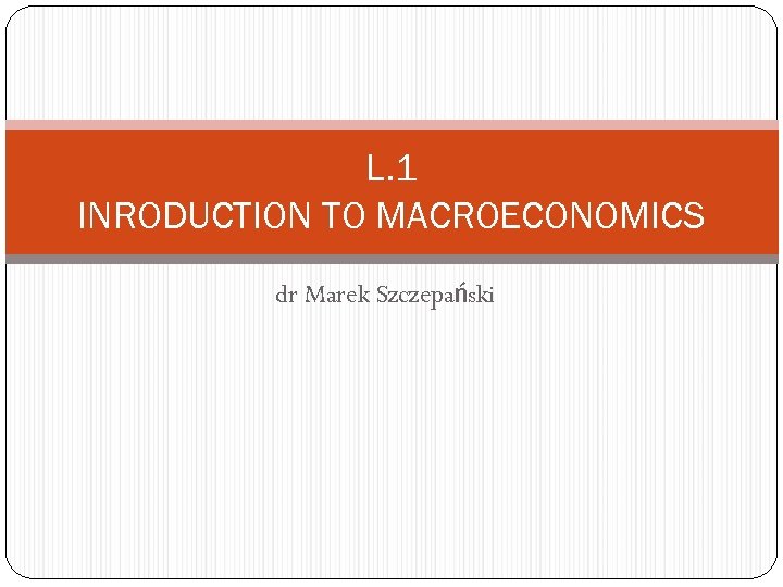 L. 1 INRODUCTION TO MACROECONOMICS dr Marek Szczepański 