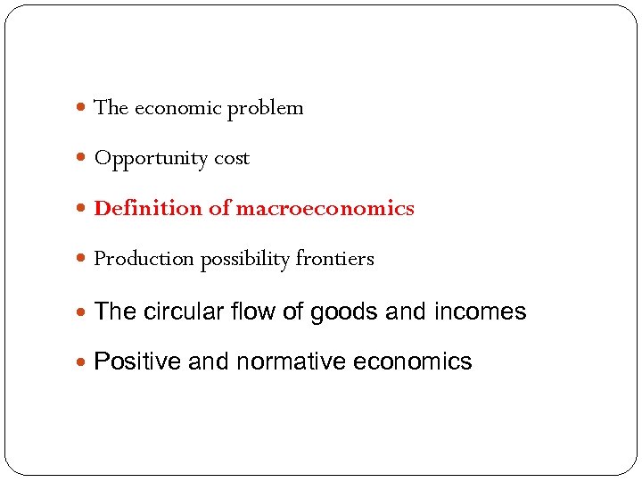  The economic problem Opportunity cost Definition of macroeconomics Production possibility frontiers The circular