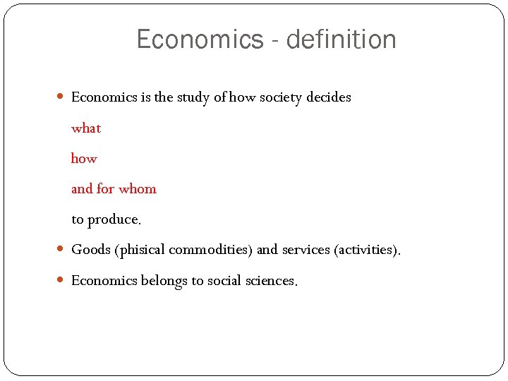Economics - definition Economics is the study of how society decides what how and
