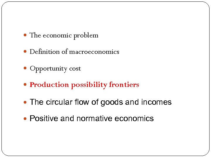  The economic problem Definition of macroeconomics Opportunity cost Production possibility frontiers The circular