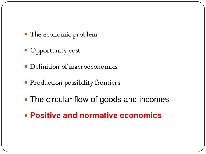  The economic problem Opportunity cost Definition of macroeconomics Production possibility frontiers The circular