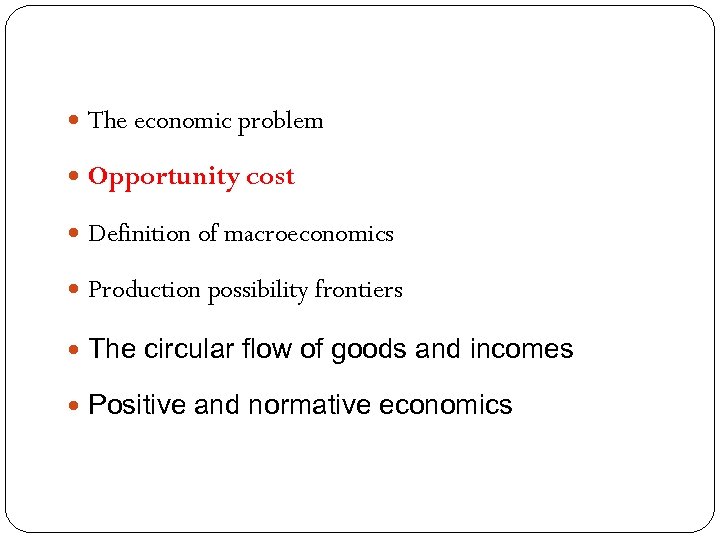  The economic problem Opportunity cost Definition of macroeconomics Production possibility frontiers The circular