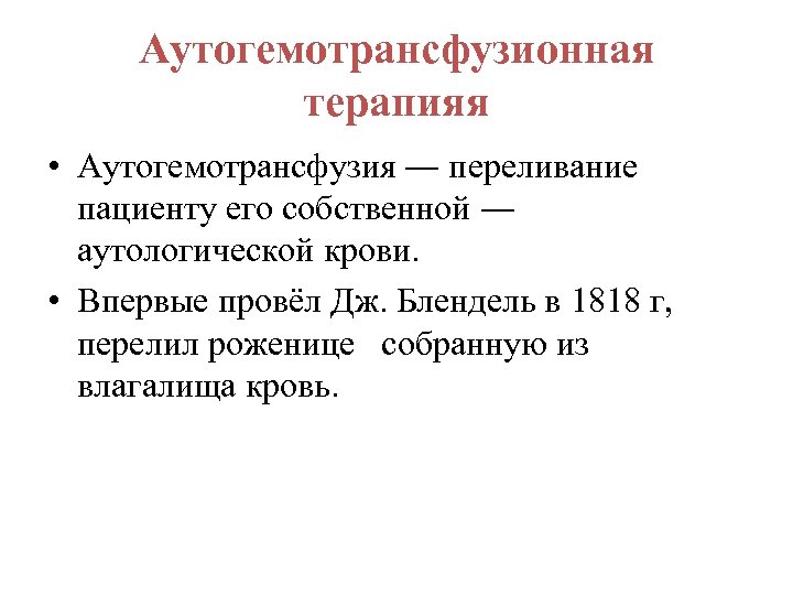 Аутогемотрансфузионная терапияя • Аутогемотрансфузия ― переливание пациенту его собственной ― аутологической крови. • Впервые