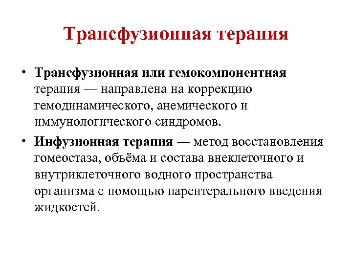 Трансфузионная терапия • Трансфузионная или гемокомпонентная терапия — направлена на коррекцию гемодинамического, анемического и