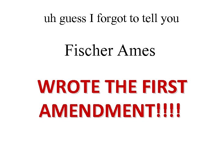 uh guess I forgot to tell you Fischer Ames WROTE THE FIRST AMENDMENT!!!! 