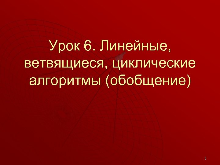 Урок 6. Линейные, ветвящиеся, циклические алгоритмы (обобщение) 1 