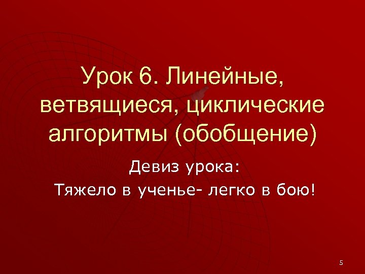 Урок 6. Линейные, ветвящиеся, циклические алгоритмы (обобщение) Девиз урока: Тяжело в ученье- легко в