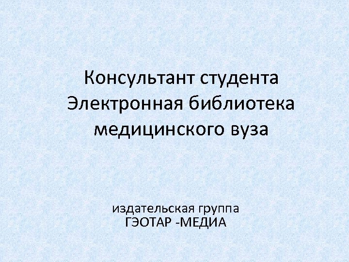 Консультант студента Электронная библиотека медицинского вуза издательская группа ГЭОТАР -МЕДИА 