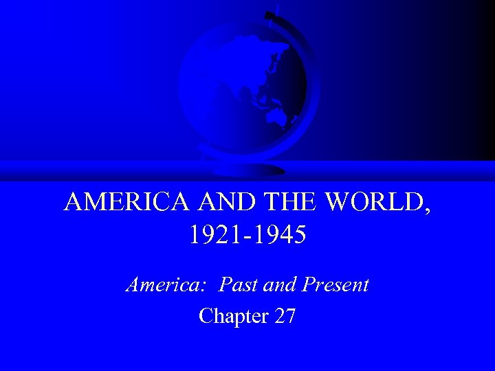 AMERICA AND THE WORLD, 1921 -1945 America: Past and Present Chapter 27 