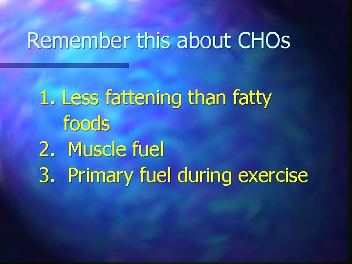 Remember this about CHOs 1. Less fattening than fatty foods 2. Muscle fuel 3.