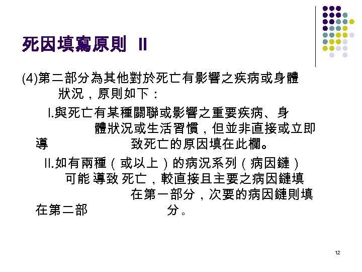 死因填寫原則 II (4)第二部分為其他對於死亡有影響之疾病或身體 狀況，原則如下： I. 與死亡有某種關聯或影響之重要疾病、身 體狀況或生活習慣，但並非直接或立即 導 致死亡的原因填在此欄。 II. 如有兩種（或以上）的病況系列（病因鏈） 可能 導致 死亡，較直接且主要之病因鏈填