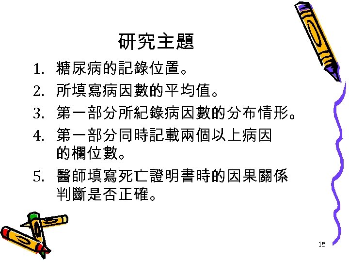 研究主題 糖尿病的記錄位置。 所填寫病因數的平均值。 第一部分所紀錄病因數的分布情形。 第一部分同時記載兩個以上病因 的欄位數。 5. 醫師填寫死亡證明書時的因果關係 判斷是否正確。 1. 2. 3. 4. 15